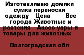 Изготавливаю домики, сумки-переноски, одежду › Цена ­ 1 - Все города Животные и растения » Аксесcуары и товары для животных   . Волгоградская обл.